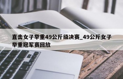 直击女子举重49公斤级决赛_49公斤女子举重冠军赛回放