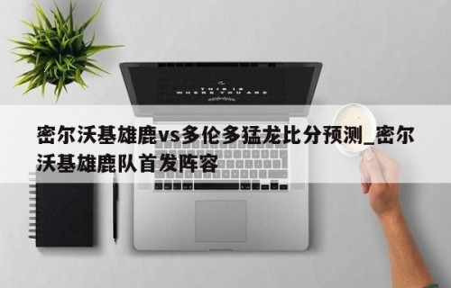 密尔沃基雄鹿vs多伦多猛龙比分预测_密尔沃基雄鹿队首发阵容