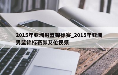 2015年亚洲男篮锦标赛_2015年亚洲男篮锦标赛郭艾伦视频