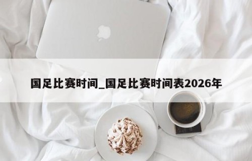国足比赛时间_国足比赛时间表2026年