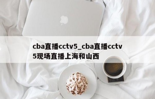 cba直播cctv5_cba直播cctv5现场直播上海和山西
