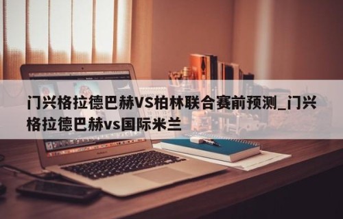 门兴格拉德巴赫VS柏林联合赛前预测_门兴格拉德巴赫vs国际米兰