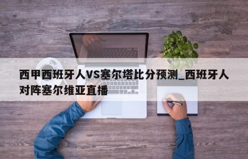 西甲西班牙人VS塞尔塔比分预测_西班牙人对阵塞尔维亚直播