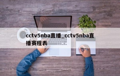 cctv5nba直播_cctv5nba直播赛程表