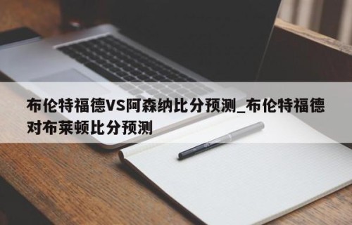 布伦特福德VS阿森纳比分预测_布伦特福德对布莱顿比分预测