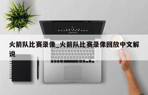 火箭队比赛录像_火箭队比赛录像回放中文解说