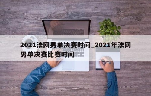 2021法网男单决赛时间_2021年法网男单决赛比赛时间