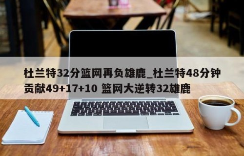 杜兰特32分篮网再负雄鹿_杜兰特48分钟贡献49+17+10 篮网大逆转32雄鹿