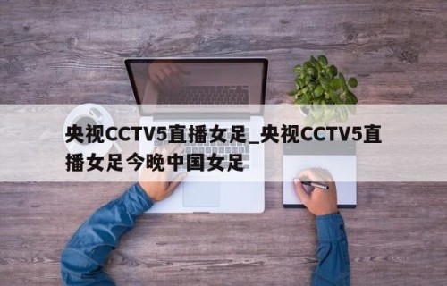 央视CCTV5直播女足_央视CCTV5直播女足今晚中国女足