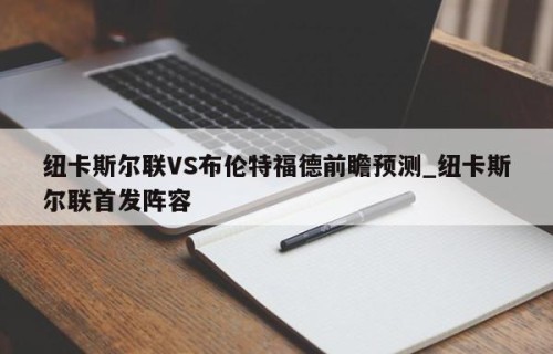 纽卡斯尔联VS布伦特福德前瞻预测_纽卡斯尔联首发阵容