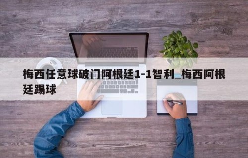 梅西任意球破门阿根廷1-1智利_梅西阿根廷踢球