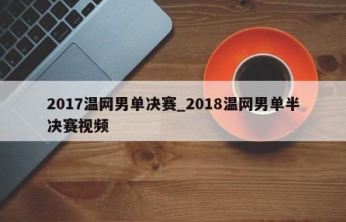 2017温网男单决赛_2018温网男单半决赛视频