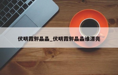 伏明霞郭晶晶_伏明霞郭晶晶谁漂亮