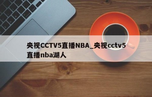 央视CCTV5直播NBA_央视cctv5直播nba湖人