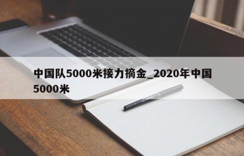中国队5000米接力摘金_2020年中国5000米