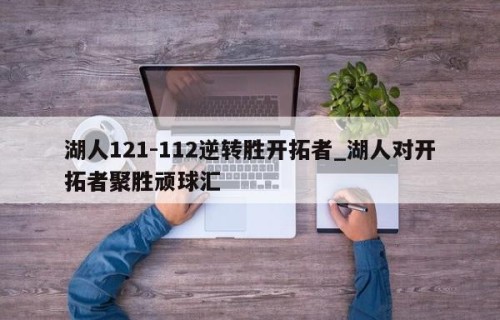 湖人121-112逆转胜开拓者_湖人对开拓者聚胜顽球汇