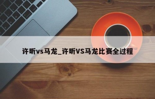 许昕vs马龙_许昕VS马龙比赛全过程