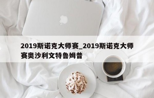 2019斯诺克大师赛_2019斯诺克大师赛奥沙利文特鲁姆普