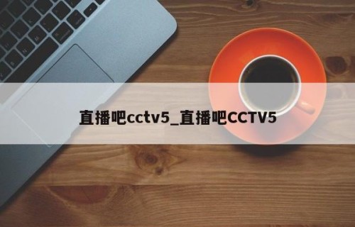 直播吧cctv5_直播吧CCTV5