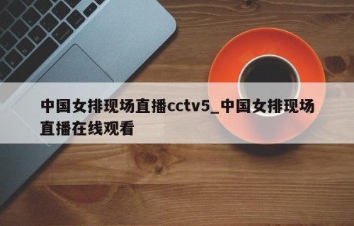 中国女排现场直播cctv5_中国女排现场直播在线观看