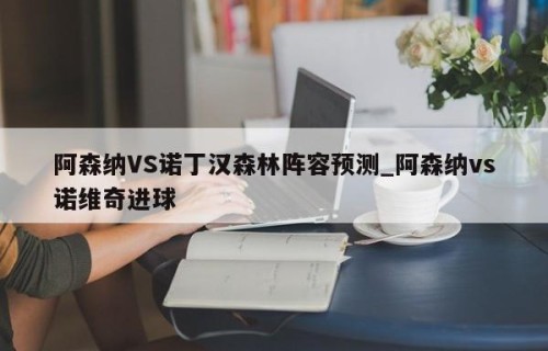 阿森纳VS诺丁汉森林阵容预测_阿森纳vs诺维奇进球