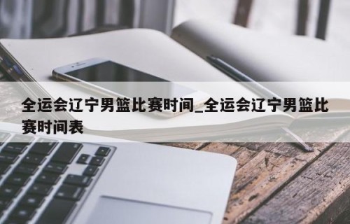 全运会辽宁男篮比赛时间_全运会辽宁男篮比赛时间表