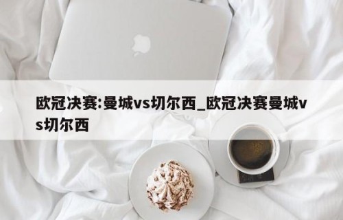 欧冠决赛:曼城vs切尔西_欧冠决赛曼城vs切尔西