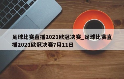 足球比赛直播2021欧冠决赛_足球比赛直播2021欧冠决赛7月11日