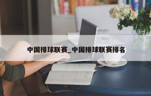 中国排球联赛_中国排球联赛排名