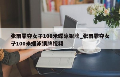 张雨霏夺女子100米蝶泳银牌_张雨霏夺女子100米蝶泳银牌视频