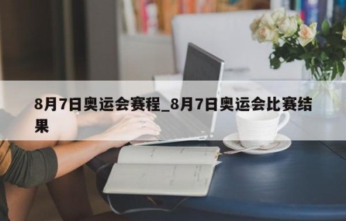 8月7日奥运会赛程_8月7日奥运会比赛结果