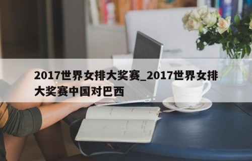 2017世界女排大奖赛_2017世界女排大奖赛中国对巴西