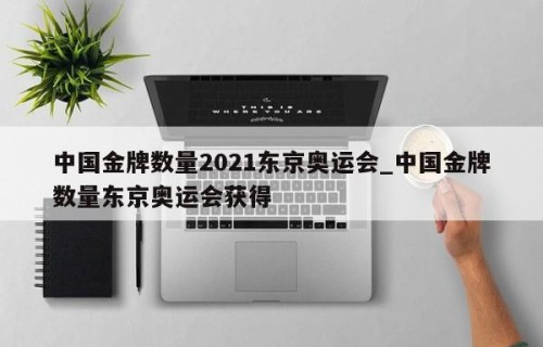 中国金牌数量2021东京奥运会_中国金牌数量东京奥运会获得