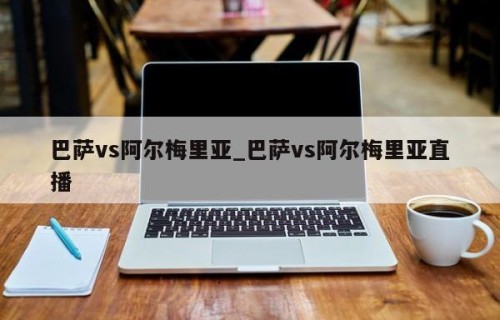 巴萨vs阿尔梅里亚_巴萨vs阿尔梅里亚直播