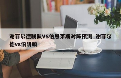 谢菲尔德联队VS伯恩茅斯对阵预测_谢菲尔德vs伯明翰