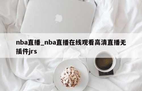 nba直播_nba直播在线观看高清直播无插件jrs