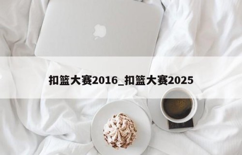 扣篮大赛2016_扣篮大赛2025