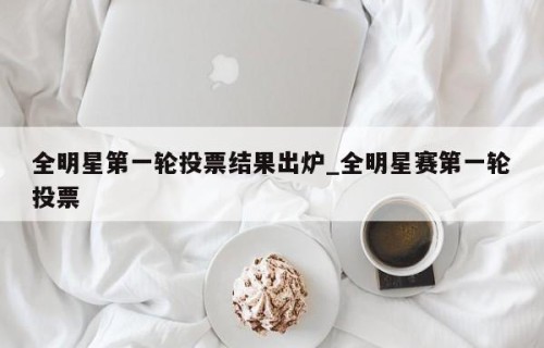 全明星第一轮投票结果出炉_全明星赛第一轮投票