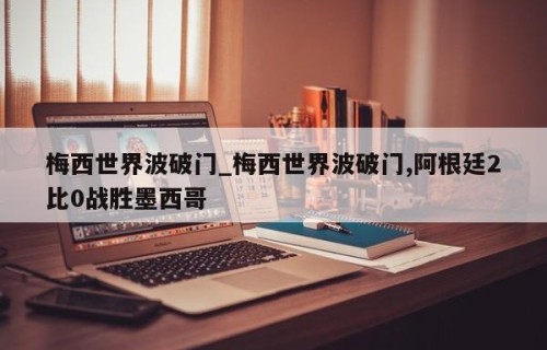 梅西世界波破门_梅西世界波破门,阿根廷2比0战胜墨西哥