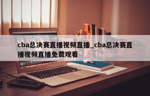 cba总决赛直播视频直播_cba总决赛直播视频直播免费观看