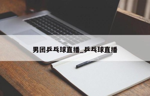 男团乒乓球直播_乒乓球直播
