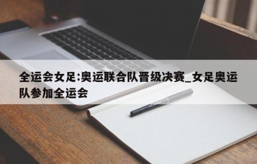 全运会女足:奥运联合队晋级决赛_女足奥运队参加全运会