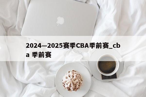 2024—2025赛季CBA季前赛_cba 季前赛