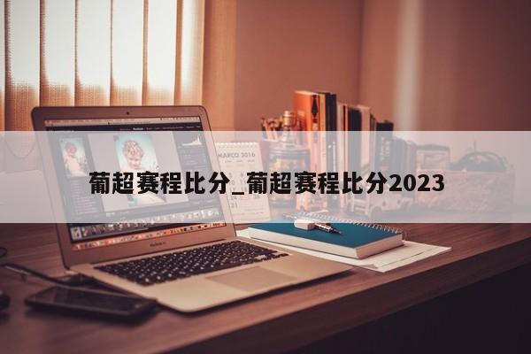 葡超赛程比分_葡超赛程比分2023