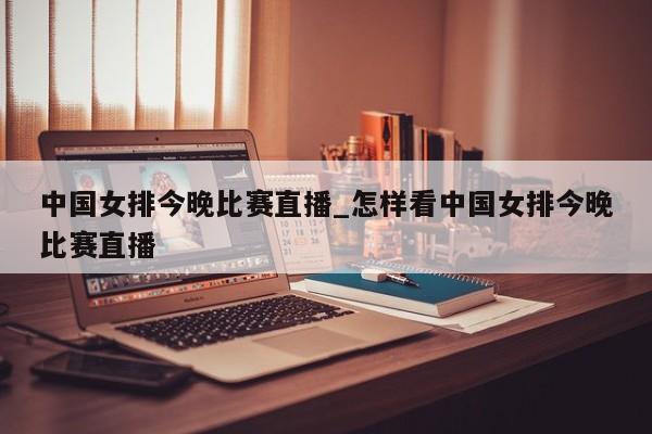 中国女排今晚比赛直播_怎样看中国女排今晚比赛直播