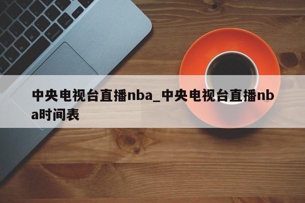 中央电视台直播nba_中央电视台直播nba时间表