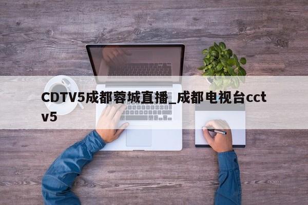 CDTV5成都蓉城直播_成都电视台cctv5