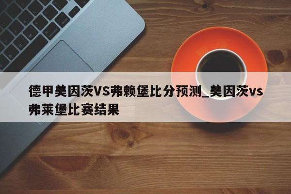 德甲美因茨VS弗赖堡比分预测_美因茨vs弗莱堡比赛结果