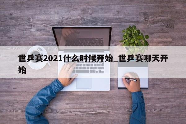 世乒赛2021什么时候开始_世乒赛哪天开始