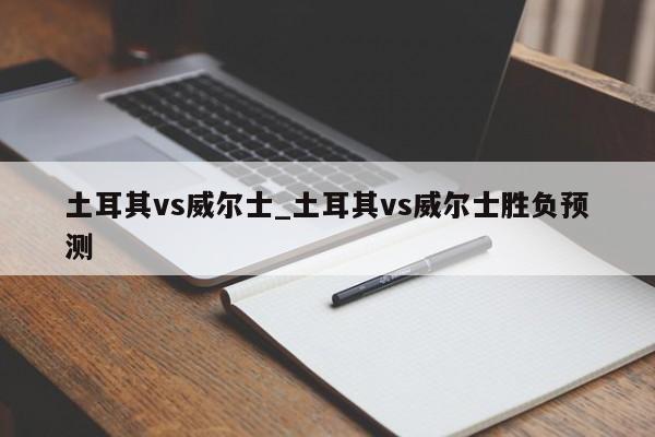 土耳其vs威尔士_土耳其vs威尔士胜负预测